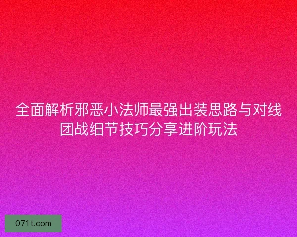 全面解析邪恶小法师最强出装思路与对线团战细节技巧分享进阶玩法