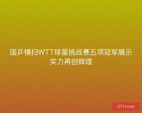 国乒横扫WTT球星挑战赛五项冠军展示实力再创辉煌
