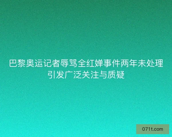 巴黎奥运记者辱骂全红婵事件两年未处理引发广泛关注与质疑